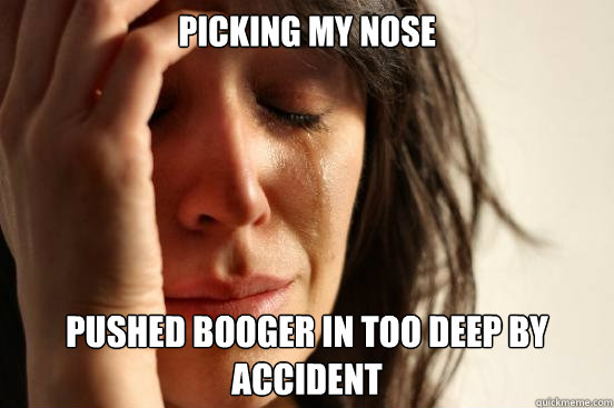 PICKING MY NOSE PUSHED BOOGER IN TOO DEEP BY ACCIDENT - PICKING MY NOSE PUSHED BOOGER IN TOO DEEP BY ACCIDENT  First World Problems