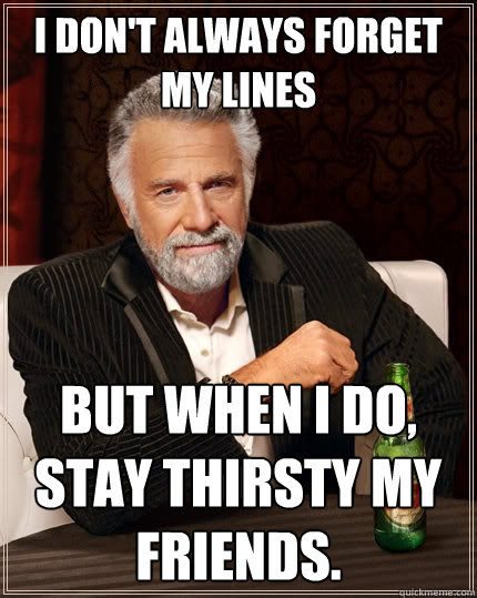 I don't always forget my lines But when I do, stay thirsty my friends.  The Most Interesting Man In The World