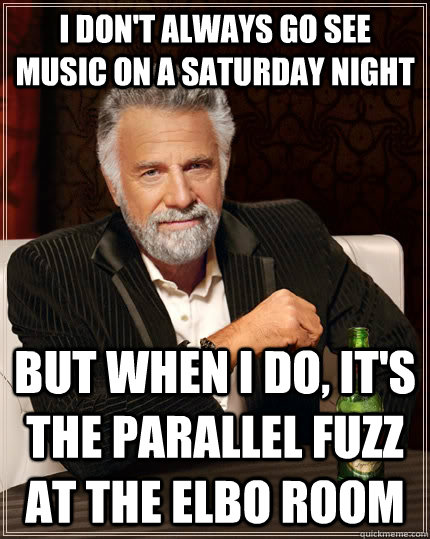 I don't always go see music on a saturday night but when i do, it's the parallel fuzz at the elbo room  The Most Interesting Man In The World