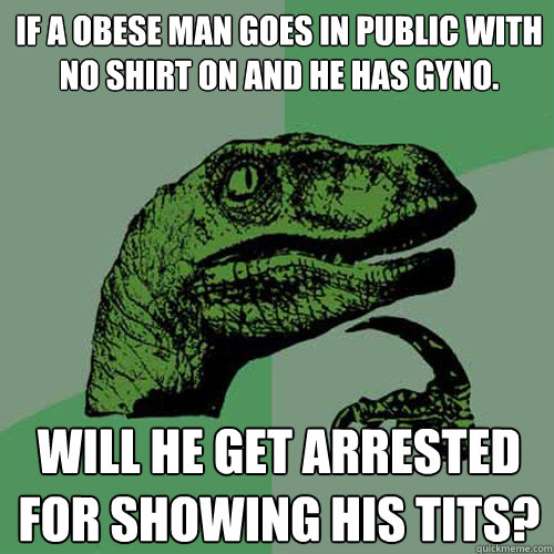 If a obese man goes in public with no shirt on and he has gyno. will he get arrested for showing his tits? - If a obese man goes in public with no shirt on and he has gyno. will he get arrested for showing his tits?  Philosoraptor