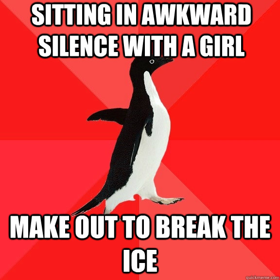 sitting in awkward silence with a girl make out to break the ice  Socially Awesome Penguin