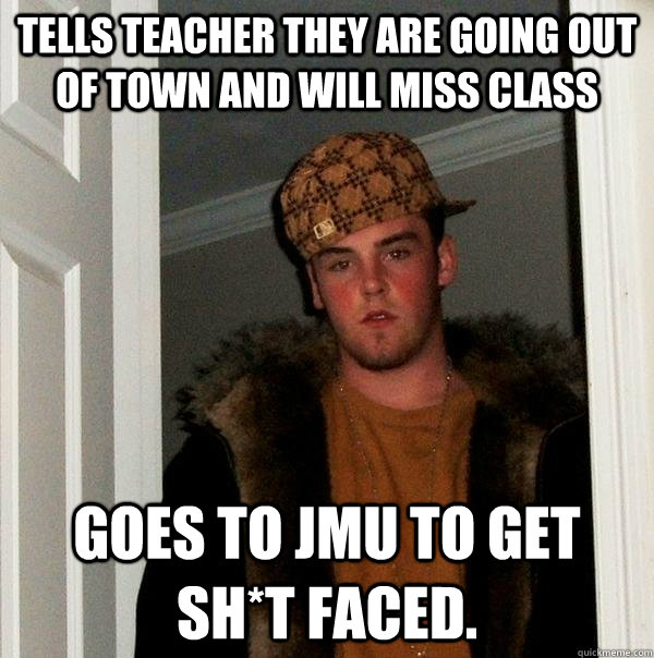 Tells teacher they are going out of town and will miss class Goes to JMU to get Sh*t faced. - Tells teacher they are going out of town and will miss class Goes to JMU to get Sh*t faced.  Scumbag Steve