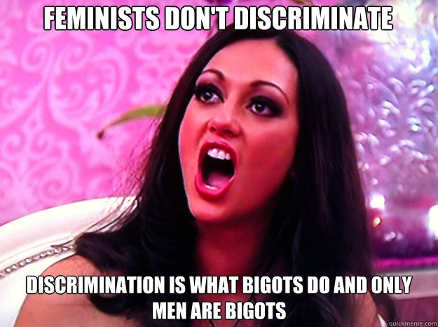 Feminists don't discriminate Discrimination is what bigots do and only men are bigots  Feminist Nazi