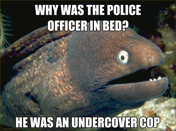 Why was the police 
officer in bed? He was an undercover cop - Why was the police 
officer in bed? He was an undercover cop  Bad Joke Eel