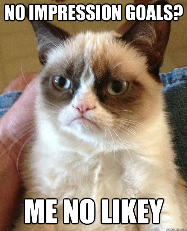 No impression goals? Me no likey  Grumpy Cat