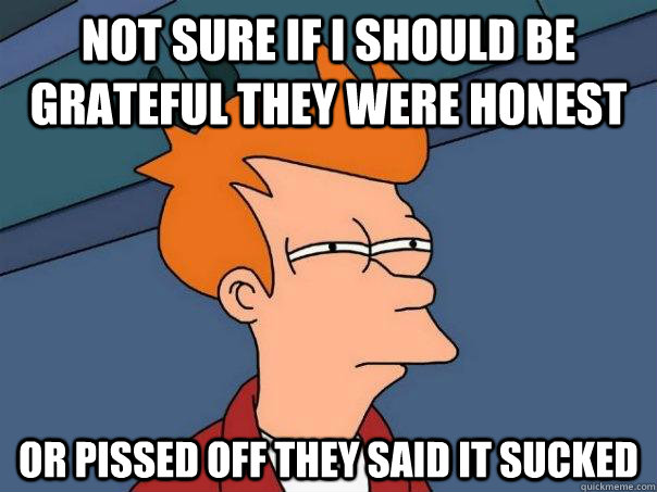 Not sure if i should be grateful they were honest Or pissed off they said it sucked - Not sure if i should be grateful they were honest Or pissed off they said it sucked  Futurama Fry