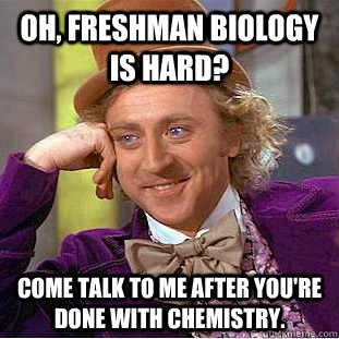 Oh, freshman Biology is hard? Come talk to me after you're done with chemistry.  - Oh, freshman Biology is hard? Come talk to me after you're done with chemistry.   Condescending Wonka