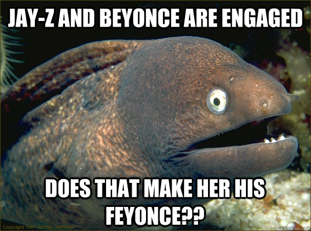 Jay-Z and Beyonce are engaged does that make her his feyonce??  Bad Joke Eel