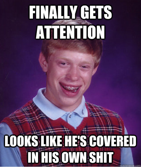 FINALLY GETS ATTENTION looks lIKE HE'S COVERED IN HIS OWN SHIT  Bad Luck Brian