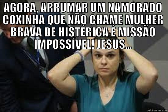 AGORA, ARRUMAR UM NAMORADO COXINHA QUE NÃO CHAME MULHER BRAVA DE HISTÉRICA É MISSÃO IMPOSSÍVEL! JESUS...  Misc