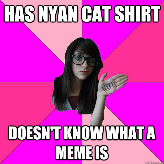 Has Nyan Cat Shirt Doesn't know what a meme is  Idiot Nerd Girl