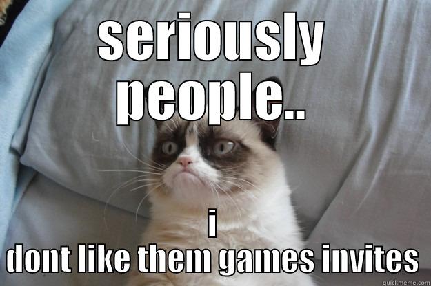 game invites - SERIOUSLY PEOPLE.. I DONT LIKE THEM GAMES INVITES Grumpy Cat