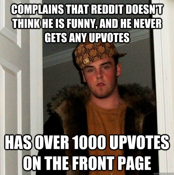 complains that Reddit doesn't think he is funny, and he never gets any upvotes has over 1000 upvotes on the front page - complains that Reddit doesn't think he is funny, and he never gets any upvotes has over 1000 upvotes on the front page  Scumbag Steve