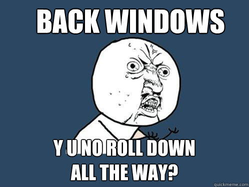 Back windows y u no roll down 
all the way?  Y U No