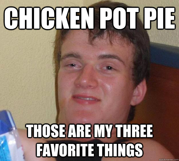 Chicken Pot Pie those are my three favorite things  10 Guy