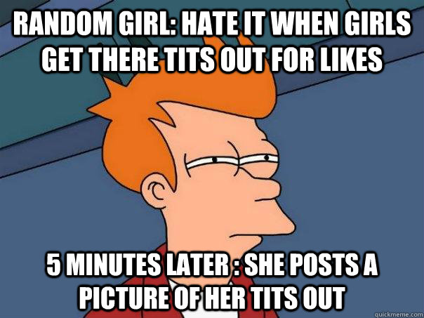 random girl: hate it when girls get there tits out for likes 5 minutes later : she posts a picture of her tits out  Futurama Fry