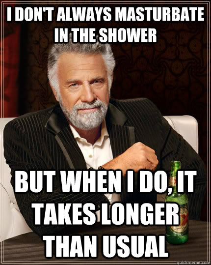 I don't always masturbate in the shower but when I do, it takes longer than usual  The Most Interesting Man In The World