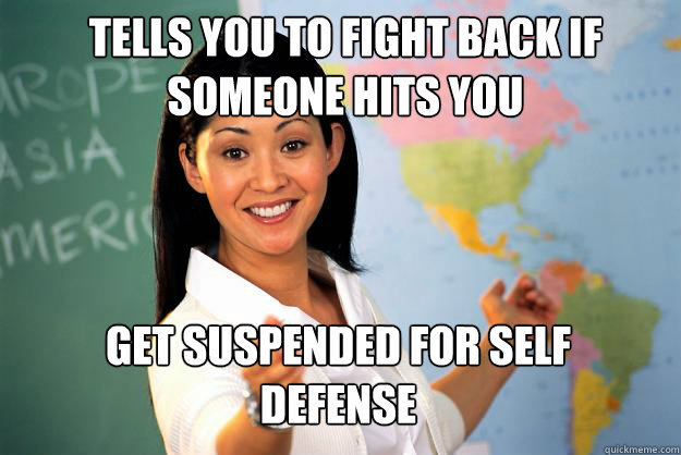 Tells you to fight back if someone hits you get suspended for self defense  Unhelpful High School Teacher