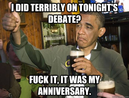 I did terribly on tonight's debate? Fuck it, it was my anniversary.  Upvoting Obama