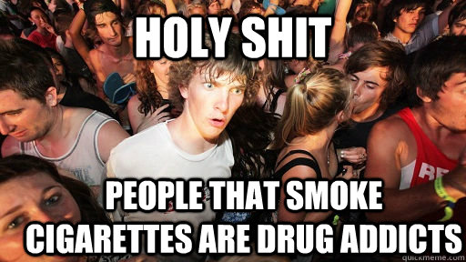 holy shit people that smoke cigarettes are drug addicts  Sudden Clarity Clarence