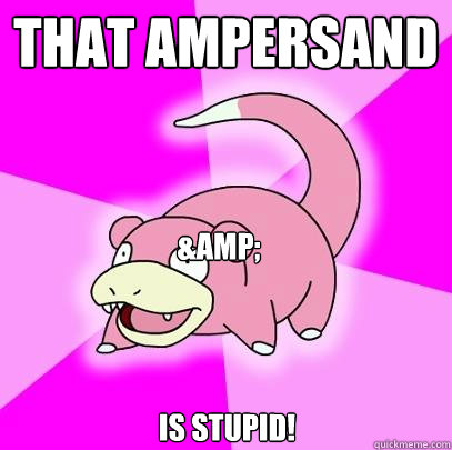 THAT AMPERSAND is STUPID! & - THAT AMPERSAND is STUPID! &  Slowpoke