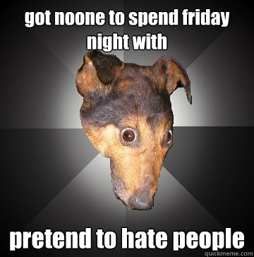 got noone to spend friday night with pretend to hate people  Depression Dog