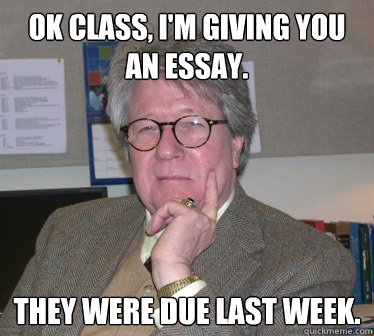 Ok class, I'm giving you an essay. They were due last week.  Humanities Professor