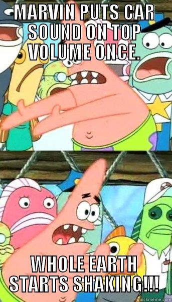 MARVIN PUTS CAR SOUND ON TOP VOLUME ONCE. WHOLE EARTH STARTS SHAKING!!! Push it somewhere else Patrick