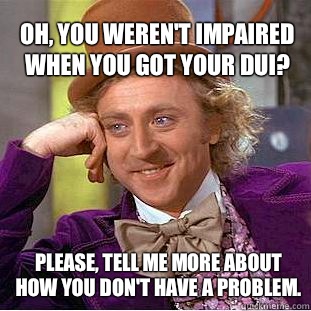 Oh, you weren't impaired when you got your DUI? Please, tell me more about how you don't have a problem.  Willy Wonka Meme