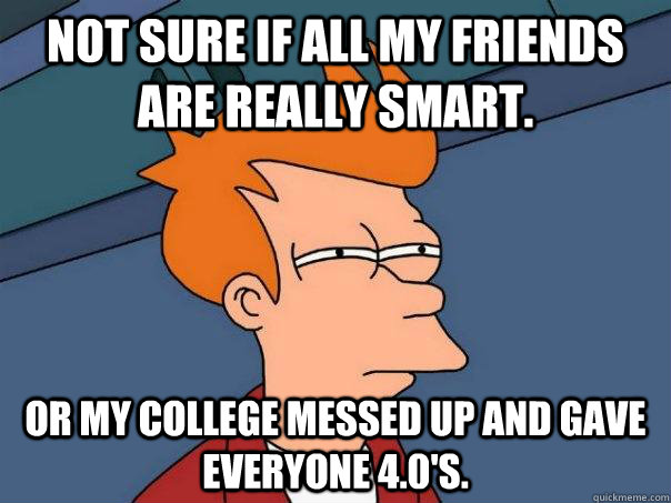 Not sure if all my friends are really smart. or my college messed up and gave everyone 4.0's. - Not sure if all my friends are really smart. or my college messed up and gave everyone 4.0's.  Futurama Fry