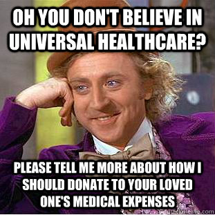 Oh you don't believe in universal healthcare? Please tell me more about how I should donate to your loved one's medical expenses  Condescending Wonka