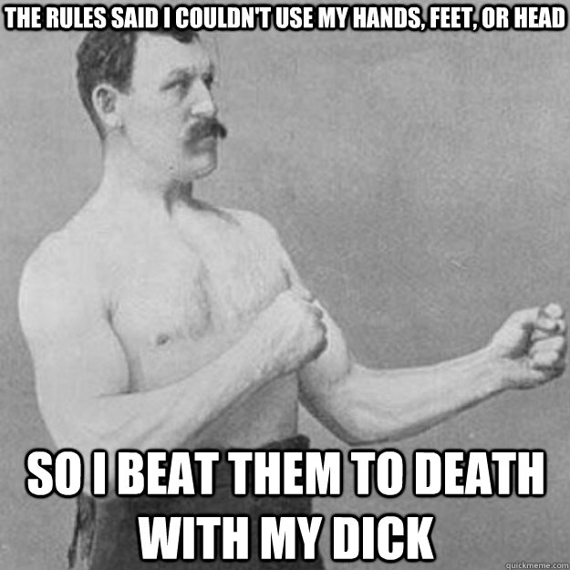 The rules said I couldn't use my hands, feet, or head So I beat them to death with my dick  overly manly man