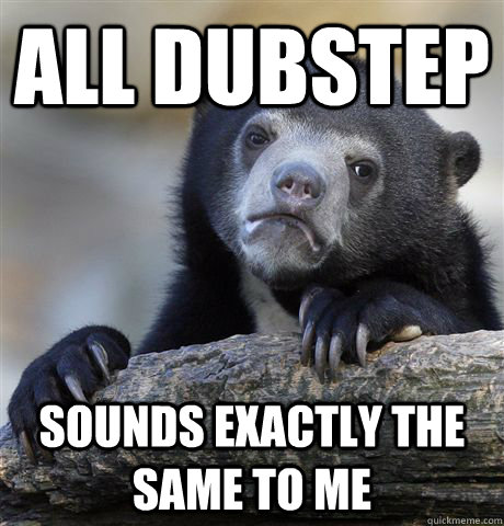 All dubstep Sounds exactly the same to me  Confession Bear