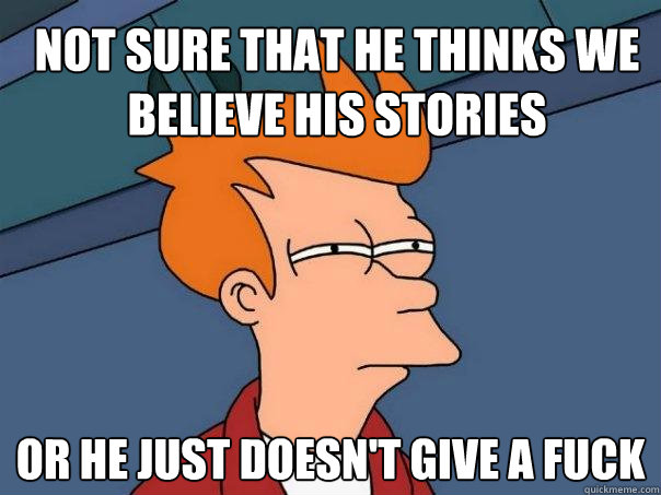 Not sure that he thinks we believe his stories Or he just doesn't give a fuck - Not sure that he thinks we believe his stories Or he just doesn't give a fuck  Futurama Fry