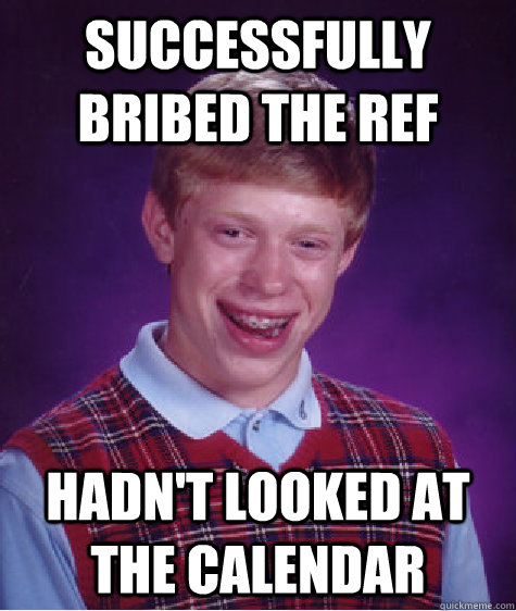 Successfully bribed the ref Hadn't looked at the calendar  Bad Luck Brian