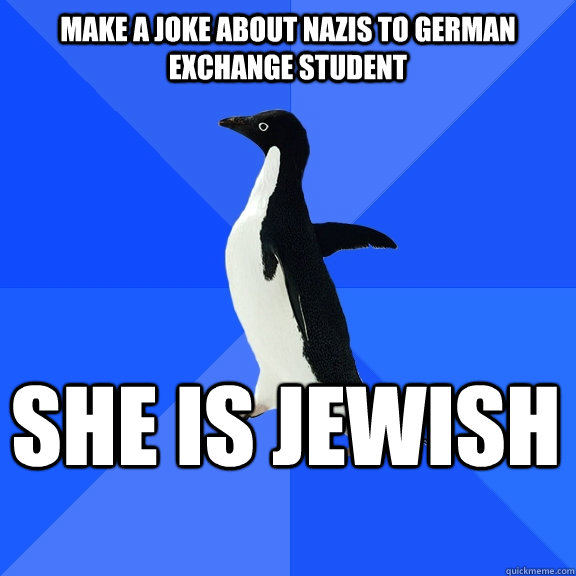 Make a joke about Nazis to german exchange student she is jewish    - Make a joke about Nazis to german exchange student she is jewish     Socially Awkward Penguin