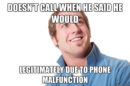 Doesn't call when he said he would  legitimately due to phone malfunction  Misunderstood D-Bag