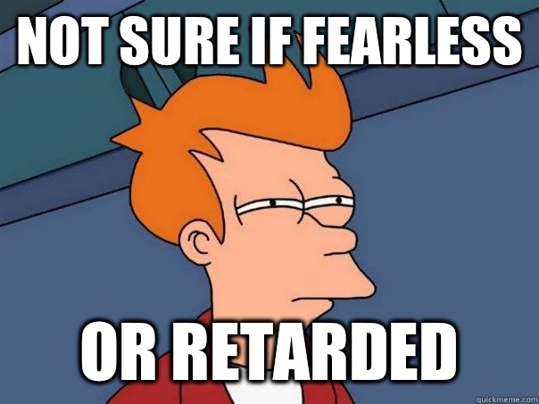 Not sure if fearless or retarded  Futurama Fry