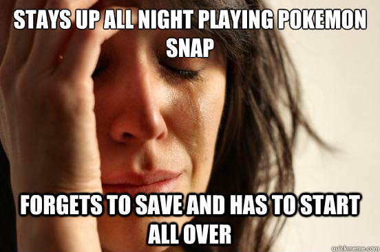 Stays up all night playing pokemon snap forgets to save and has to start all over  First World Problems