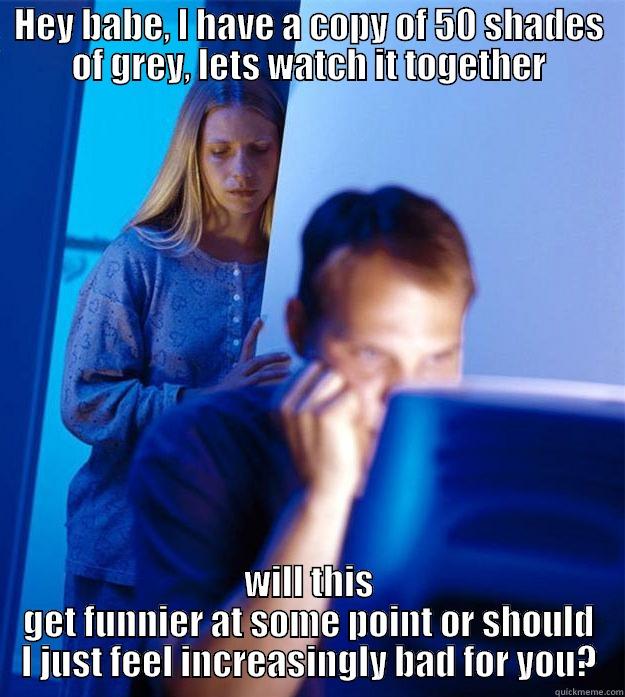 HEY BABE, I HAVE A COPY OF 50 SHADES OF GREY, LETS WATCH IT TOGETHER WILL THIS GET FUNNIER AT SOME POINT OR SHOULD I JUST FEEL INCREASINGLY BAD FOR YOU? Redditors Wife