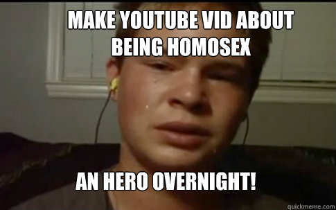 MAKE YOUTUBE VID ABOUT BEING HOMOSEX AN HERO OVERNIGHT! - MAKE YOUTUBE VID ABOUT BEING HOMOSEX AN HERO OVERNIGHT!  Jonah Dowry