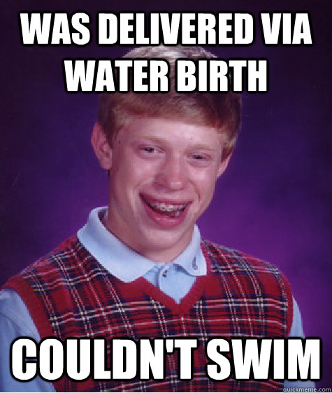 was delivered via water birth couldn't swim  Bad Luck Brian