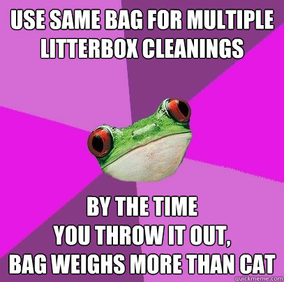 use same bag for multiple litterbox cleanings by the time 
you throw it out, 
bag weighs more than cat  Foul Bachelorette Frog