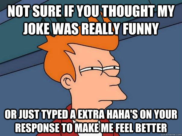 Not sure if you thought my joke was really funny or just typed a extra haha's on your response to make me feel better - Not sure if you thought my joke was really funny or just typed a extra haha's on your response to make me feel better  Futurama Fry