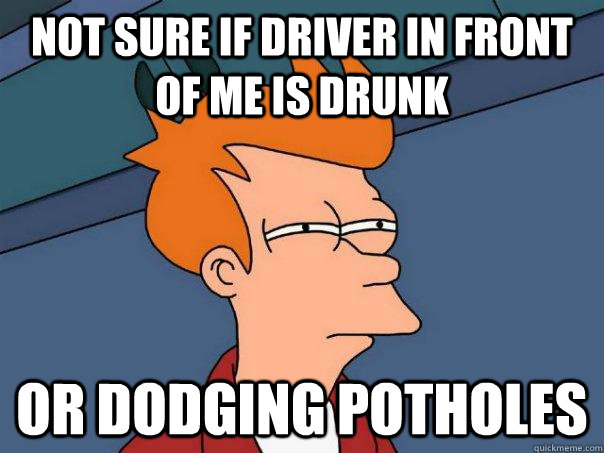 Not sure if driver in front of me is drunk or dodging potholes  Futurama Fry