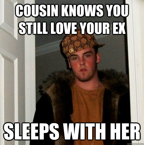 Cousin knows you still love your ex sleeps with her - Cousin knows you still love your ex sleeps with her  Scumbag Steve