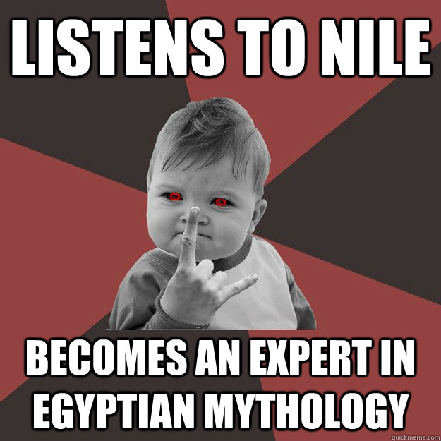 Listens to Nile Becomes an expert in egyptian mythology - Listens to Nile Becomes an expert in egyptian mythology  Metal Success Kid