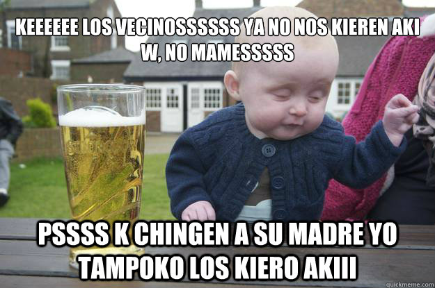 keeeeee los vecinossssss ya no nos kieren aki w, no mamesssss pssss k chingen a su madre yo tampoko los kiero akiii   drunk baby