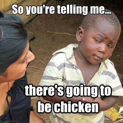 So you're telling me... there's going to be chicken   So youre telling me