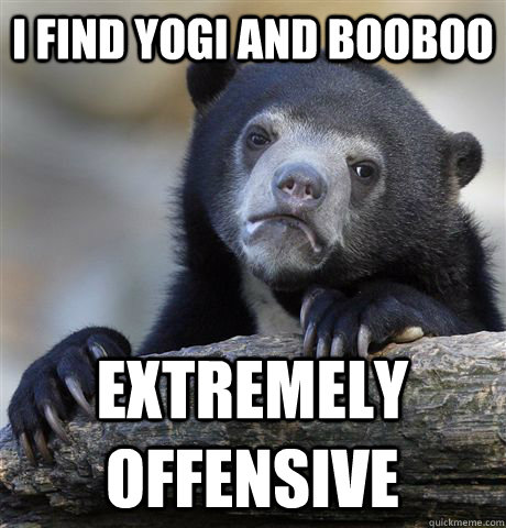 I find yogi and booboo extremely offensive  Confession Bear